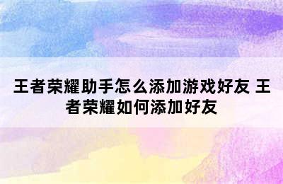 王者荣耀助手怎么添加游戏好友 王者荣耀如何添加好友